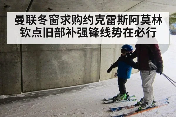 曼联冬窗求购约克雷斯阿莫林钦点旧部补强锋线势在必行