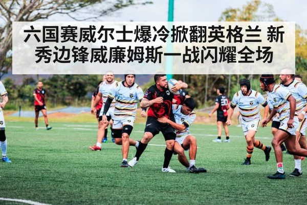 六国赛威尔士爆冷掀翻英格兰 新秀边锋威廉姆斯一战闪耀全场