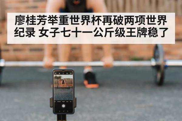 廖桂芳举重世界杯再破两项世界纪录 女子七十一公斤级王牌稳了