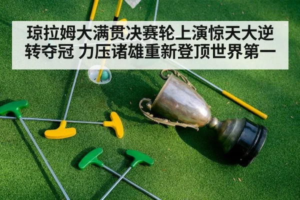 琼拉姆大满贯决赛轮上演惊天大逆转夺冠 力压诸雄重新登顶世界第一